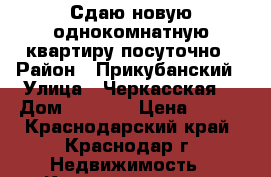 Сдаю новую однокомнатную квартиру посуточно › Район ­ Прикубанский › Улица ­ Черкасская  › Дом ­ 129/1 › Цена ­ 800 - Краснодарский край, Краснодар г. Недвижимость » Квартиры аренда посуточно   . Краснодарский край,Краснодар г.